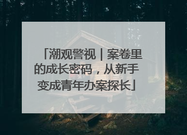 潮观警视｜案卷里的成长密码，从新手变成青年办案探长
