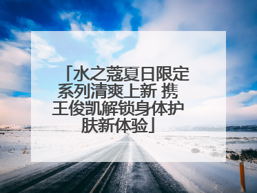 水之蔻夏日限定系列清爽上新 携王俊凯解锁身体护肤新体验