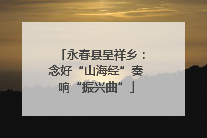 永春县呈祥乡：念好“山海经”奏响“振兴曲”
