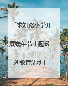 求知路小学开展端午节主题系列教育活动