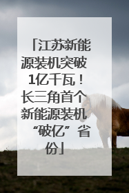 江苏新能源装机突破1亿千瓦！长三角首个新能源装机“破亿”省份
