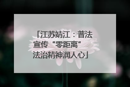 江苏靖江：普法宣传“零距离” 法治精神润人心