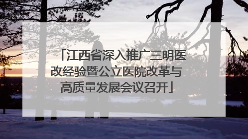 江西省深入推广三明医改经验暨公立医院改革与高质量发展会议召开