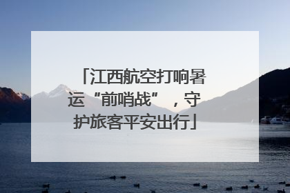 江西航空打响暑运“前哨战”，守护旅客平安出行