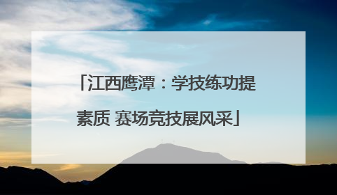 江西鹰潭：学技练功提素质 赛场竞技展风采