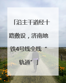 沿主干道经十路敷设，济南地铁4号线全线“轨通”