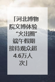 河北博物院文博体验“火出圈” 端午假期接待观众超4.6万人次