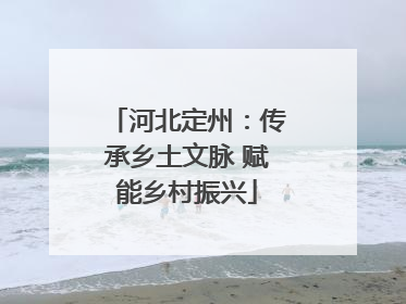 河北定州：传承乡土文脉 赋能乡村振兴