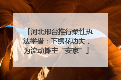 河北邢台推行柔性执法举措：下绣花功夫，为流动摊主“安家”
