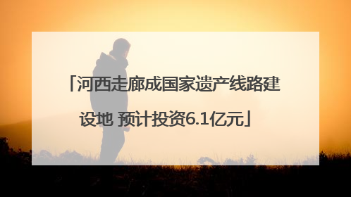 河西走廊成国家遗产线路建设地 预计投资6.1亿元