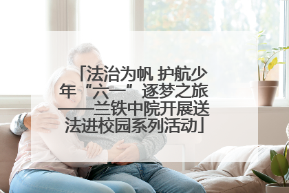 法治为帆 护航少年“六一”逐梦之旅——兰铁中院开展送法进校园系列活动