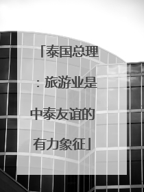 泰国总理：旅游业是中泰友谊的有力象征