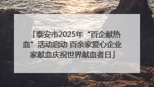 泰安市2025年“百企献热血”活动启动 百余家爱心企业家献血庆祝世界献血者日