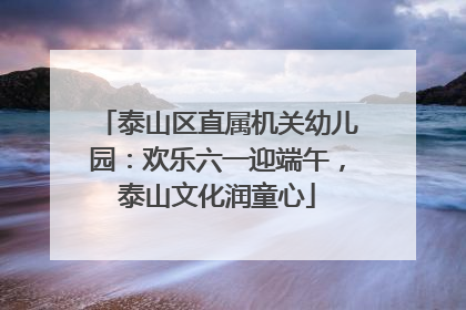 泰山区直属机关幼儿园：欢乐六一迎端午，泰山文化润童心