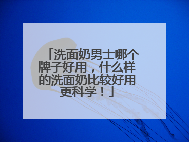 洗面奶男士哪个牌子好用，什么样的洗面奶比较好用更科学！