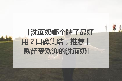 洗面奶哪个牌子最好用？口碑集结，推荐十款超受欢迎的洗面奶