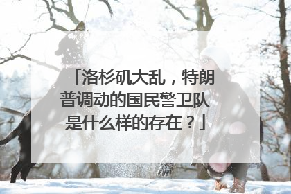洛杉矶大乱，特朗普调动的国民警卫队是什么样的存在？