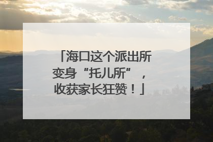 海口这个派出所变身“托儿所”，收获家长狂赞！