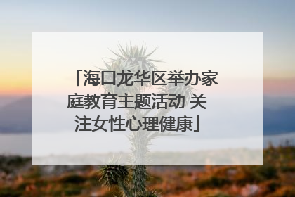海口龙华区举办家庭教育主题活动 关注女性心理健康