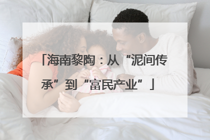 海南黎陶：从“泥间传承”到“富民产业”