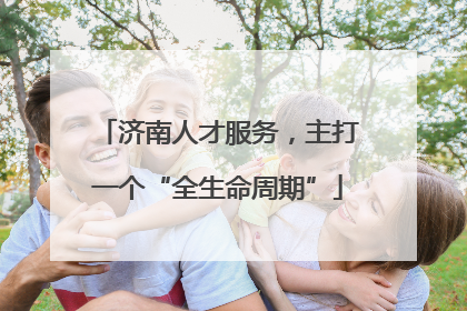 济南人才服务，主打一个“全生命周期”