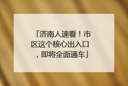 济南人速看！市区这个核心出入口，即将全面通车