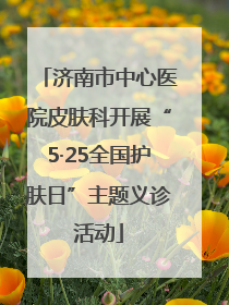 济南市中心医院皮肤科开展“5·25全国护肤日”主题义诊活动