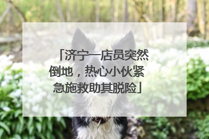 济宁一店员突然倒地，热心小伙紧急施救助其脱险