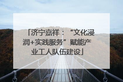 济宁嘉祥：“文化浸润+实践服务”赋能产业工人队伍建设