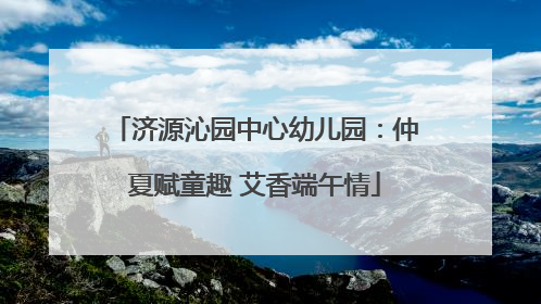 济源沁园中心幼儿园：仲夏赋童趣 艾香端午情