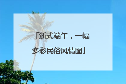 浙式端午，一幅多彩民俗风情图