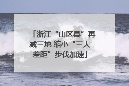 浙江“山区县”再减三地 缩小“三大差距”步伐加速