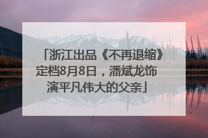 浙江出品《不再退缩》定档8月8日，潘斌龙饰演平凡伟大的父亲