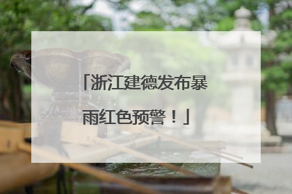 浙江建德发布暴雨红色预警！
