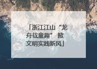 浙江江山“龙舟载童趣” 掀文明实践新风