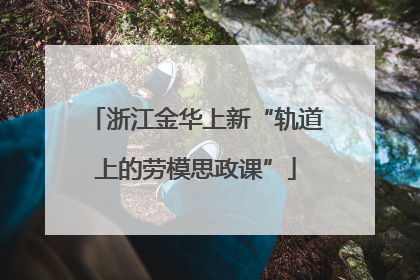 浙江金华上新“轨道上的劳模思政课”