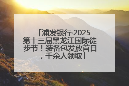 浦发银行·2025第十三届黑龙江国际徒步节！装备包发放首日，千余人领取