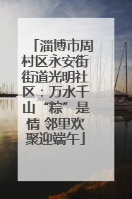 淄博市周村区永安街街道光明社区：万水千山“粽”是情 邻里欢聚迎端午