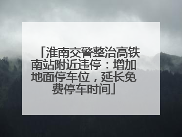 淮南交警整治高铁南站附近违停：增加地面停车位，延长免费停车时间