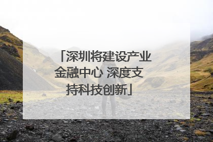 深圳将建设产业金融中心 深度支持科技创新