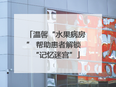 温馨“水果病房” 帮助患者解锁“记忆迷宫”