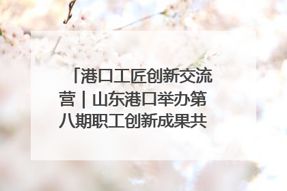 港口工匠创新交流营｜山东港口举办第八期职工创新成果共享交流活动