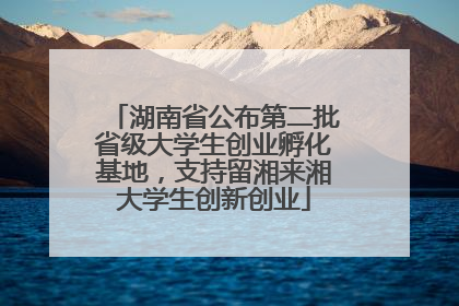 湖南省公布第二批省级大学生创业孵化基地，支持留湘来湘大学生创新创业