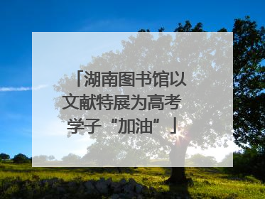 湖南图书馆以文献特展为高考学子“加油”