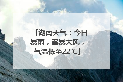 湖南天气：今日暴雨，雷暴大风，气温低至22℃