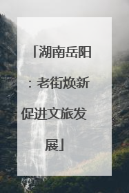 湖南岳阳：老街焕新促进文旅发展