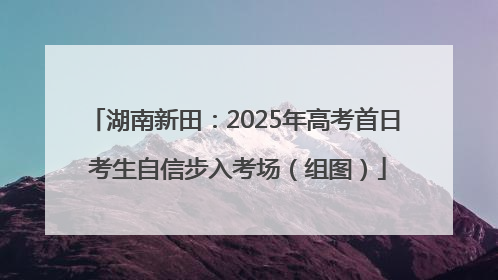 湖南新田：2025年高考首日 考生自信步入考场（组图）