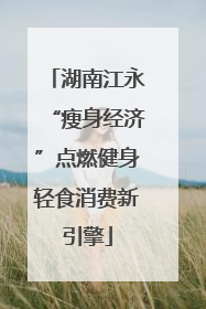 湖南江永“瘦身经济”点燃健身轻食消费新引擎