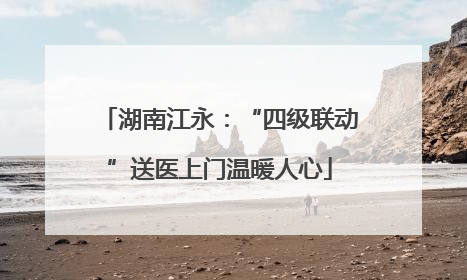 湖南江永：“四级联动”送医上门温暖人心