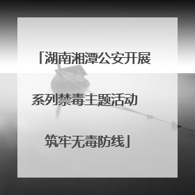 湖南湘潭公安开展系列禁毒主题活动 筑牢无毒防线